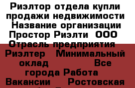 Риэлтор отдела купли-продажи недвижимости › Название организации ­ Простор-Риэлти, ООО › Отрасль предприятия ­ Риэлтер › Минимальный оклад ­ 150 000 - Все города Работа » Вакансии   . Ростовская обл.,Донецк г.